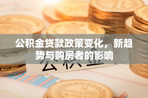 尧都公积金贷款政策变化，新趋势与购房者的影响