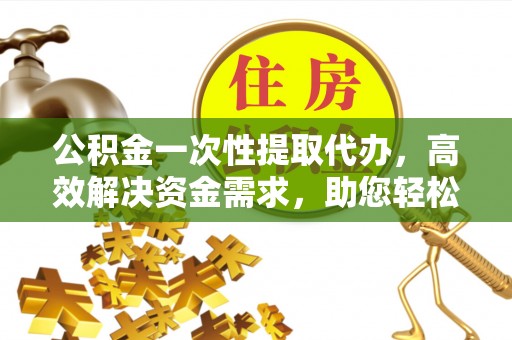 尧都公积金一次性提取代办，高效解决资金需求，助您轻松应对生活难题
