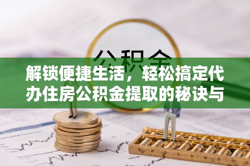 尧都解锁便捷生活，轻松搞定代办住房公积金提取的秘诀与技巧