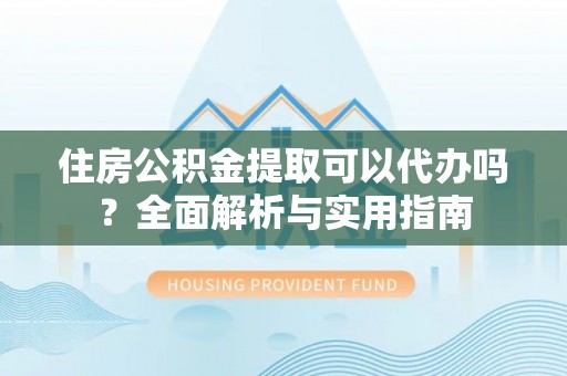 尧都住房公积金提取可以代办吗？全面解析与实用指南