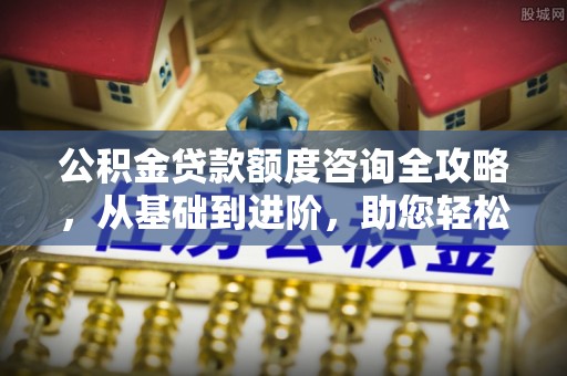 尧都公积金贷款额度咨询全攻略，从基础到进阶，助您轻松掌握关键要点