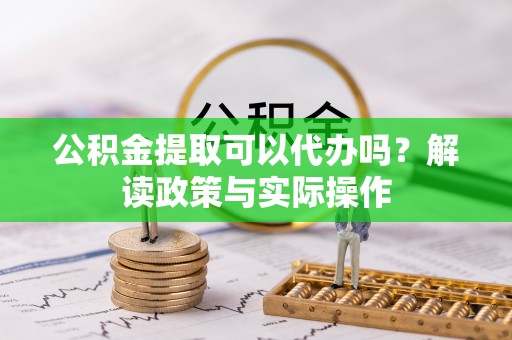 尧都公积金提取可以代办吗？解读政策与实际操作