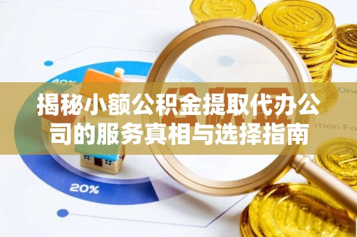 尧都揭秘小额公积金提取代办公司的服务真相与选择指南