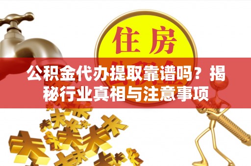 尧都公积金代办提取靠谱吗？揭秘行业真相与注意事项