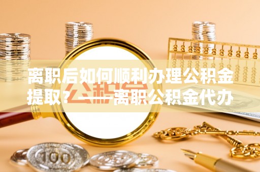 尧都离职后如何顺利办理公积金提取？——离职公积金代办提取全攻略