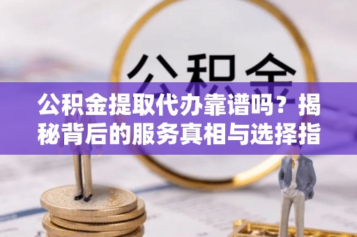 尧都公积金提取代办靠谱吗？揭秘背后的服务真相与选择指南