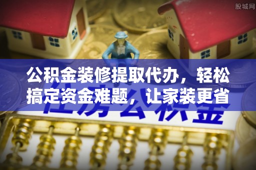 尧都公积金装修提取代办，轻松搞定资金难题，让家装更省心