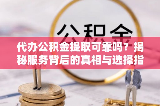 尧都代办公积金提取可靠吗？揭秘服务背后的真相与选择指南