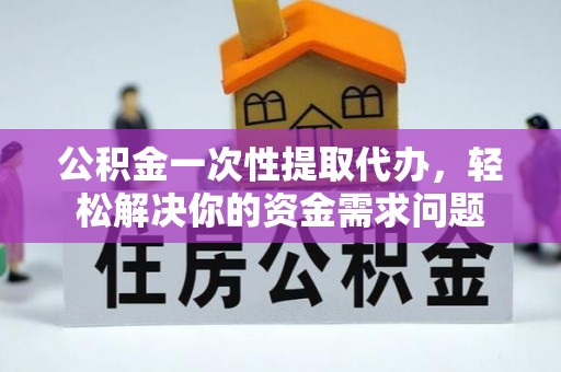 尧都公积金一次性提取代办，轻松解决你的资金需求问题