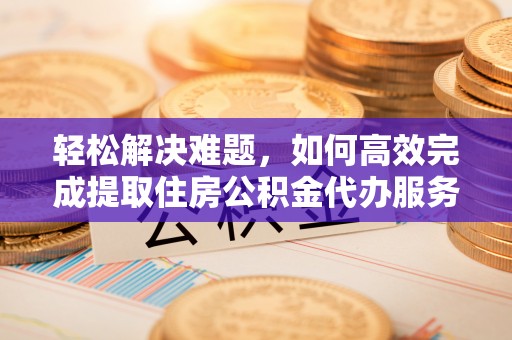 尧都轻松解决难题，如何高效完成提取住房公积金代办服务