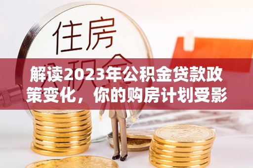 尧都解读2023年公积金贷款政策变化，你的购房计划受影响了吗？