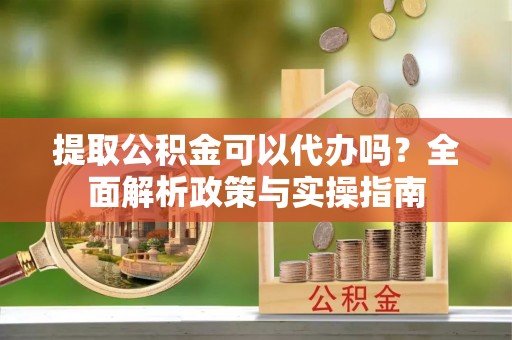 尧都提取公积金可以代办吗？全面解析政策与实操指南
