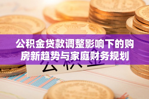 尧都公积金贷款调整影响下的购房新趋势与家庭财务规划