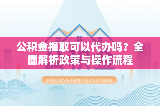 尧都公积金提取可以代办吗？全面解析政策与操作流程