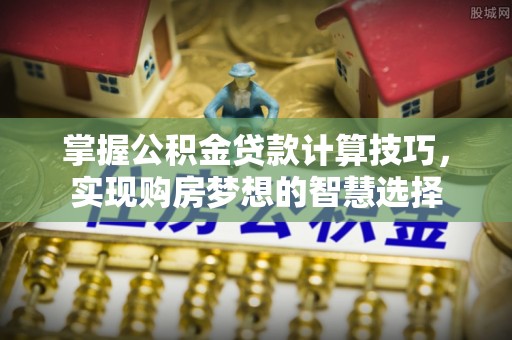 尧都掌握公积金贷款计算技巧，实现购房梦想的智慧选择