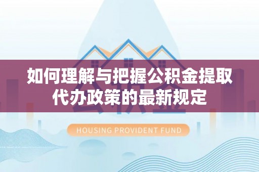 尧都如何理解与把握公积金提取代办政策的最新规定