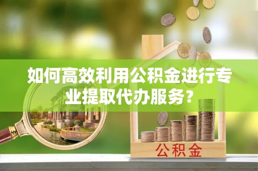 尧都如何高效利用公积金进行专业提取代办服务？